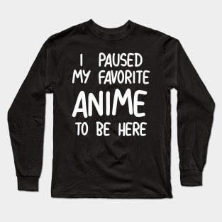 I Paused My Favorite Anime To Be Here Long Sleeve T-Shirt